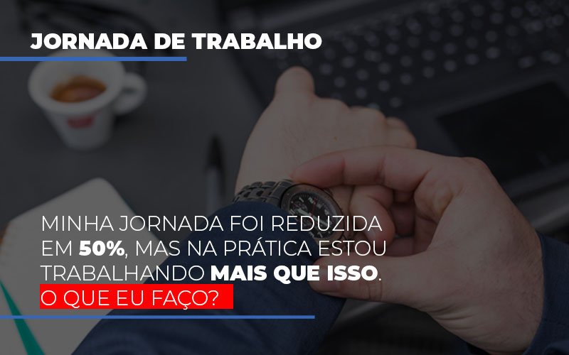 Minha Jornada Foi Reduzida Em 50 Mas Na Pratica Estou Trabalhando Mais Do Que Iss O Que Eu Faco Notícias E Artigos Contábeis - Contabilidade em São Paulo | Catana Assessoria Empresarial