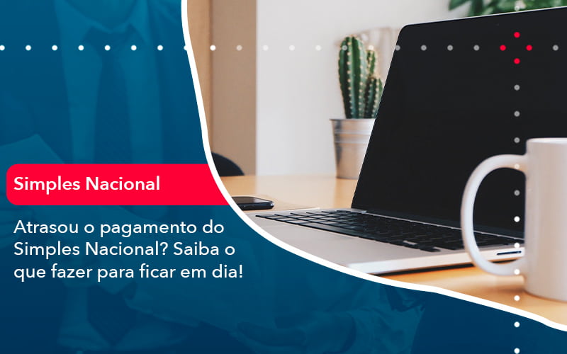 Atrasou O Pagamento Do Simples Nacional Saiba O Que Fazer Para Ficar Em Dia 1 - Contabilidade em São Paulo | Catana Assessoria Empresarial