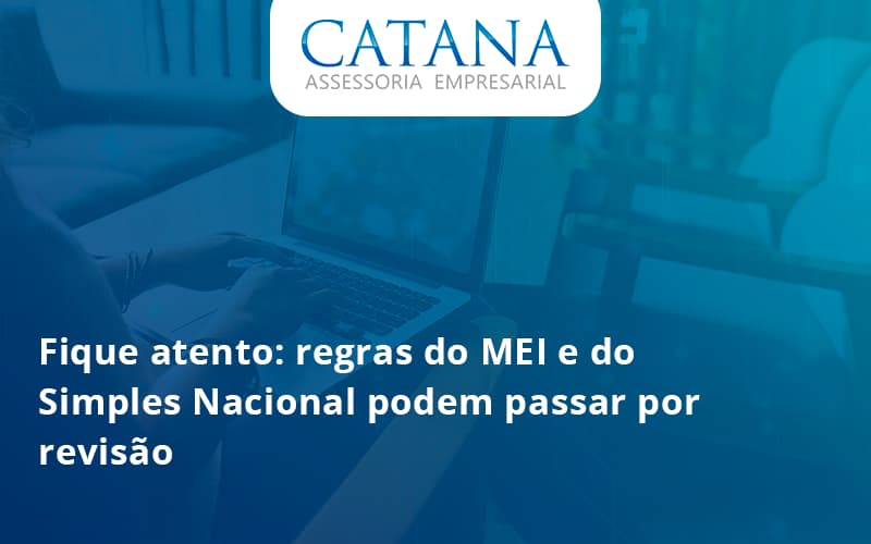 Fique Atento Regras Mei E Do Simples Nacional Podem Passar Por Revisao Catana Empresarial - Contabilidade em São Paulo | Catana Assessoria Empresarial