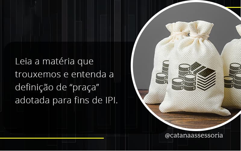 Leia A Matéria Que Trouxemos E Entenda A Definição De “praça” Adotada Para Fins De Ipi. Catana Empresarial - Contabilidade em São Paulo | Catana Assessoria Empresarial