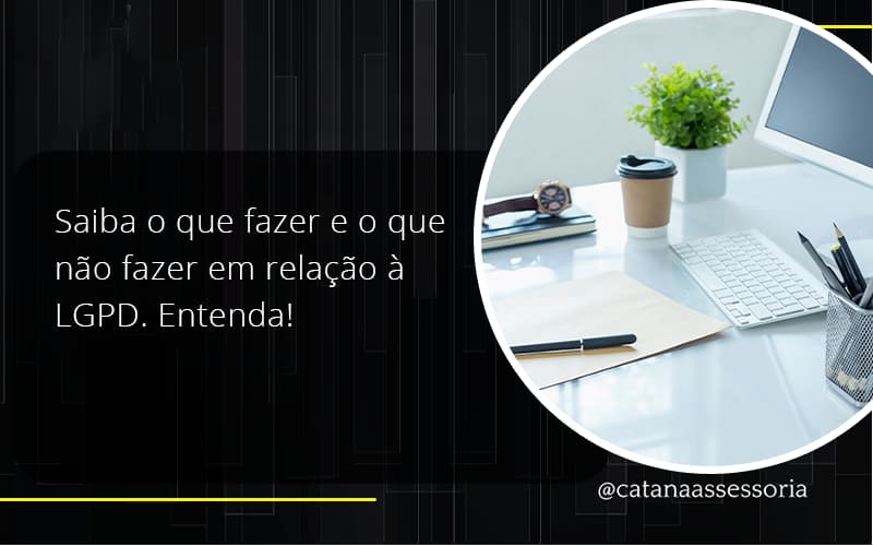 Saiba O Que Fazer E O Que Não Fazer Em Relação à Lgpd. Entenda! Catana Empresarial - Contabilidade em São Paulo | Catana Assessoria Empresarial